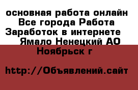 основная работа онлайн - Все города Работа » Заработок в интернете   . Ямало-Ненецкий АО,Ноябрьск г.